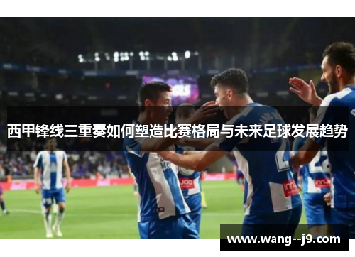 西甲锋线三重奏如何塑造比赛格局与未来足球发展趋势