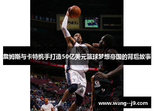 詹姆斯与卡特携手打造50亿美元篮球梦想帝国的背后故事