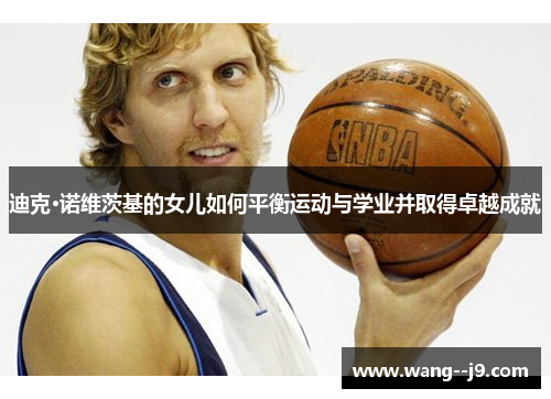 迪克·诺维茨基的女儿如何平衡运动与学业并取得卓越成就 迪克·诺维茨基的女儿如何平衡运动与学业并取得卓越成就