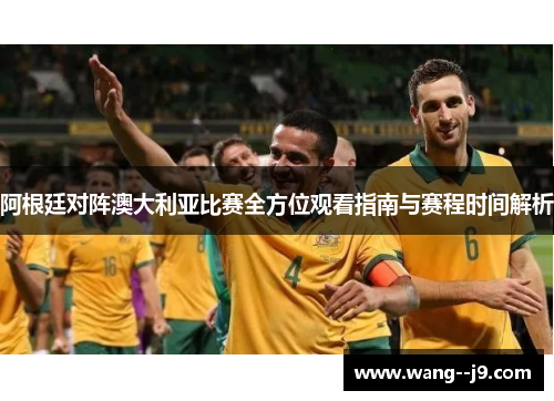 阿根廷对阵澳大利亚比赛全方位观看指南与赛程时间解析