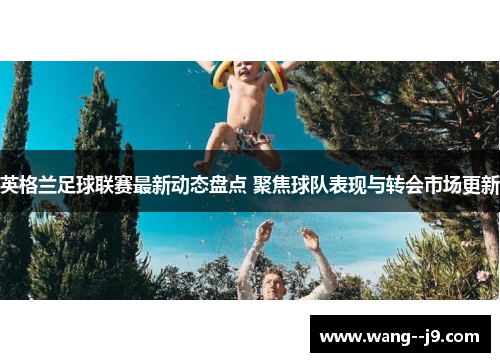 英格兰足球联赛最新动态盘点 聚焦球队表现与转会市场更新