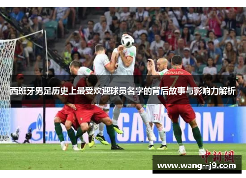 西班牙男足历史上最受欢迎球员名字的背后故事与影响力解析