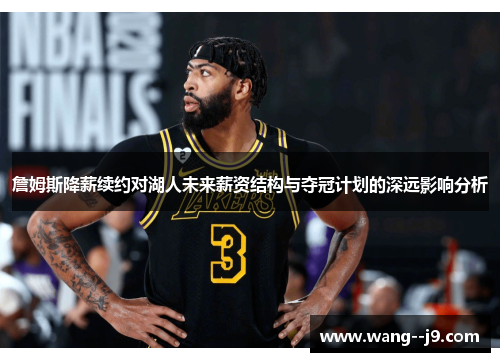 詹姆斯降薪续约对湖人未来薪资结构与夺冠计划的深远影响分析