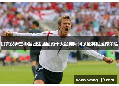 贝克汉姆三狮军团生涯回顾十大经典瞬间见证英伦足球荣耀