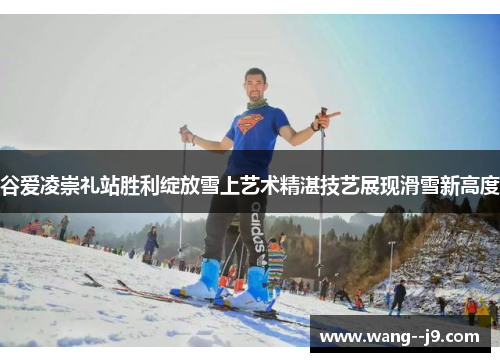 谷爱凌崇礼站胜利绽放雪上艺术精湛技艺展现滑雪新高度