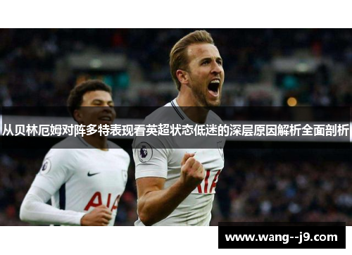 从贝林厄姆对阵多特表现看英超状态低迷的深层原因解析全面剖析 从贝林厄姆对阵多特表现看英超状态低迷的深层原因解析全面剖析