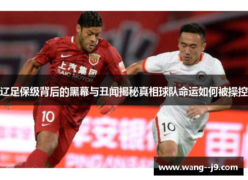 辽足保级背后的黑幕与丑闻揭秘真相球队命运如何被操控 辽足保级背后的黑幕与丑闻揭秘真相球队命运如何被操控