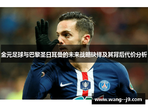 金元足球与巴黎圣日耳曼的未来战略抉择及其背后代价分析 金元足球与巴黎圣日耳曼的未来战略抉择及其背后代价分析
