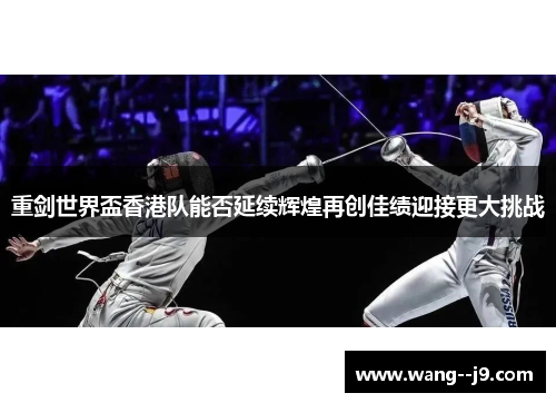 重剑世界盃香港队能否延续辉煌再创佳绩迎接更大挑战 重剑世界盃香港队能否延续辉煌再创佳绩迎接更大挑战