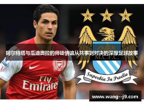阿尔特塔与瓜迪奥拉的师徒情谊从共事到对决的深厚足球故事