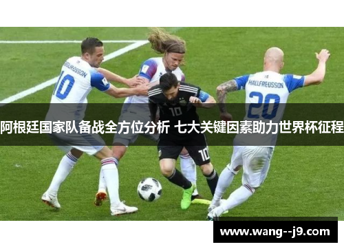 阿根廷国家队备战全方位分析 七大关键因素助力世界杯征程 阿根廷国家队备战全方位分析 七大关键因素助力世界杯征程
