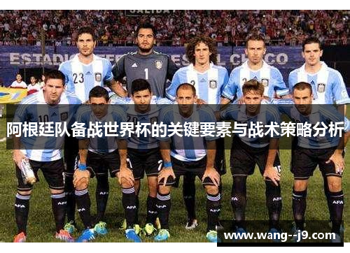 阿根廷队备战世界杯的关键要素与战术策略分析 阿根廷队备战世界杯的关键要素与战术策略分析