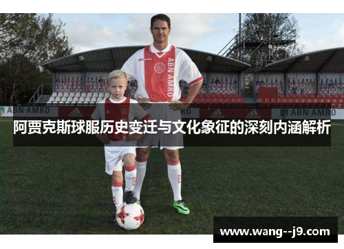 阿贾克斯球服历史变迁与文化象征的深刻内涵解析 阿贾克斯球服历史变迁与文化象征的深刻内涵解析