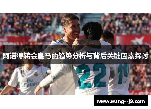 阿诺德转会皇马的趋势分析与背后关键因素探讨 阿诺德转会皇马的趋势分析与背后关键因素探讨