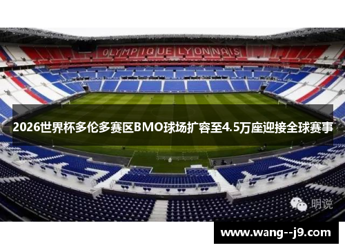 2026世界杯多伦多赛区BMO球场扩容至4.5万座迎接全球赛事 2026世界杯多伦多赛区BMO球场扩容至4.5万座迎接全球赛事