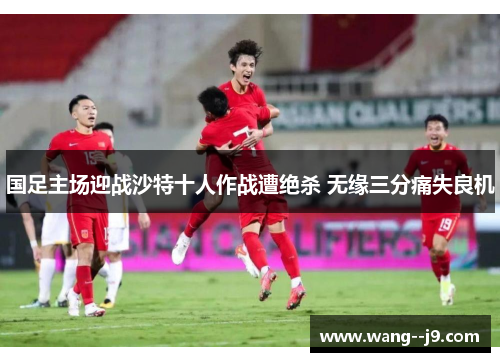 国足主场迎战沙特十人作战遭绝杀 无缘三分痛失良机
