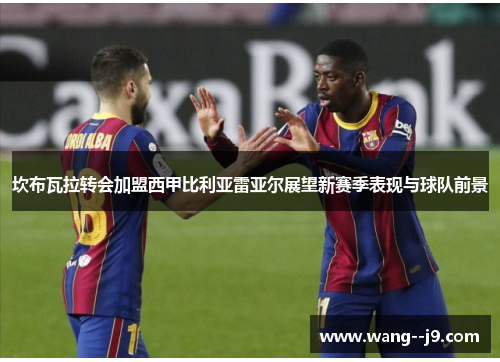 坎布瓦拉转会加盟西甲比利亚雷亚尔展望新赛季表现与球队前景 坎布瓦拉转会加盟西甲比利亚雷亚尔展望新赛季表现与球队前景