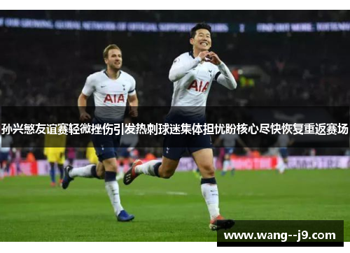 孙兴慜友谊赛轻微挫伤引发热刺球迷集体担忧盼核心尽快恢复重返赛场 孙兴慜友谊赛轻微挫伤引发热刺球迷集体担忧盼核心尽快恢复重返赛场