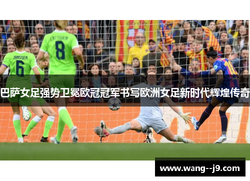 巴萨女足强势卫冕欧冠冠军书写欧洲女足新时代辉煌传奇