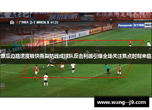 康瓜边路速度极快撕裂防线成球队反击利器引爆全场关注焦点时刻来临