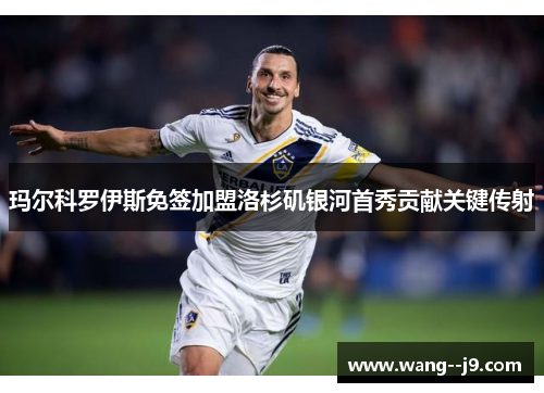 玛尔科罗伊斯免签加盟洛杉矶银河首秀贡献关键传射