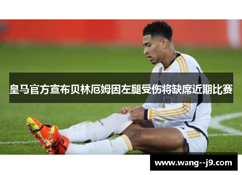 皇马官方宣布贝林厄姆因左腿受伤将缺席近期比赛