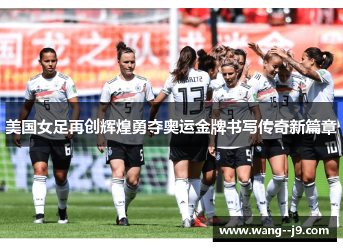 美国女足再创辉煌勇夺奥运金牌书写传奇新篇章