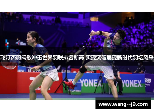 飞汀杰蔚阀敏冲击世界羽联排名新高 实现突破展现新时代羽坛风采 飞汀杰蔚阀敏冲击世界羽联排名新高 实现突破展现新时代羽坛风采