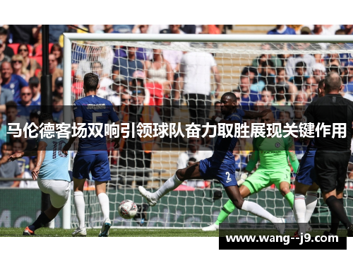 马伦德客场双响引领球队奋力取胜展现关键作用