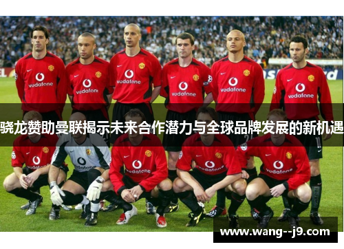 骁龙赞助曼联揭示未来合作潜力与全球品牌发展的新机遇 骁龙赞助曼联揭示未来合作潜力与全球品牌发展的新机遇