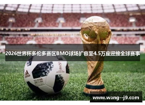 2026世界杯多伦多赛区BMO球场扩容至4.5万座迎接全球赛事
