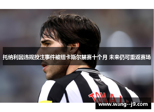 托纳利因违规投注事件被纽卡斯尔禁赛十个月 未来仍可重返赛场