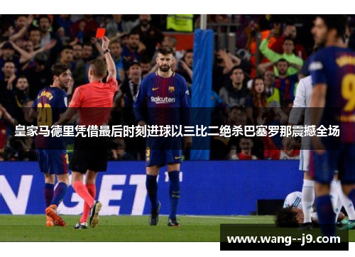 皇家马德里凭借最后时刻进球以三比二绝杀巴塞罗那震撼全场 皇家马德里凭借最后时刻进球以三比二绝杀巴塞罗那震撼全场