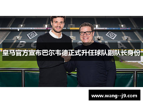 皇马官方宣布巴尔韦德正式升任球队副队长身份 皇马官方宣布巴尔韦德正式升任球队副队长身份