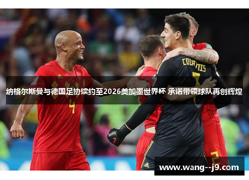 纳格尔斯曼与德国足协续约至2026美加墨世界杯 承诺带领球队再创辉煌 纳格尔斯曼与德国足协续约至2026美加墨世界杯 承诺带领球队再创辉煌