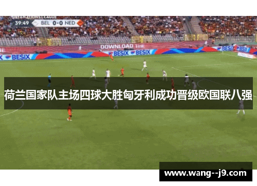 荷兰国家队主场四球大胜匈牙利成功晋级欧国联八强 荷兰国家队主场四球大胜匈牙利成功晋级欧国联八强