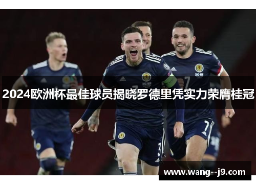 2024欧洲杯最佳球员揭晓罗德里凭实力荣膺桂冠 2024欧洲杯最佳球员揭晓罗德里凭实力荣膺桂冠