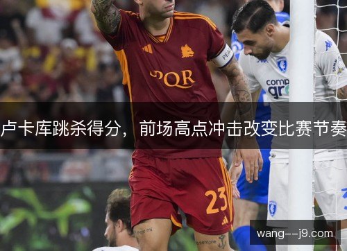 卢卡库跳杀得分，前场高点冲击改变比赛节奏